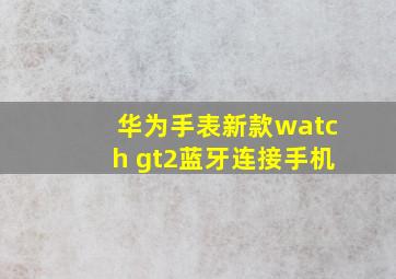 华为手表新款watch gt2蓝牙连接手机